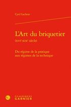 Couverture du livre « L'art du briquetier (XVIe-XIXe siècle) : du régime de la pratique aux régimes de la technique » de Cyril Lacheze aux éditions Classiques Garnier