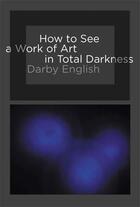 Couverture du livre « HOW TO SEE A WORK OF ART IN TOTAL DARKNESS » de Darby English aux éditions Mit Press