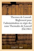 Couverture du livre « Thermes de luxeuil. reglement pour l'administration en regie des eaux thermales de luxeuil » de Imp. De L. Suchaux aux éditions Hachette Bnf