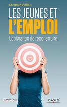 Couverture du livre « Les jeunes et l'emploi ; l'obligation de reconstruire » de Christian Vulliez aux éditions Eyrolles