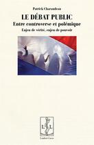 Couverture du livre « Le débat public ; entre controverse et polémique ; enjeu de vérité, enjeu de pouvoir » de Patrick Charaudeau aux éditions Lambert-lucas