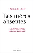 Couverture du livre « Les mères absentes ; guérir de l'amour qui vous a manqué » de Jasmin Lee Cori aux éditions Ixelles Editions