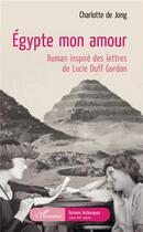 Couverture du livre « Egypte mon amour ; roman inspire des lettres de Lucie Duff Gordon » de Charlotte De Jong aux éditions L'harmattan