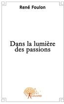 Couverture du livre « Dans la lumiere des passions » de Rene Foulon aux éditions Edilivre