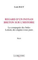 Couverture du livre « Regard d'un paysan breton sur l'histoire ; la compagnie des Indes, Lorient, des origines à nos jours » de Louis Raut aux éditions La Bruyere