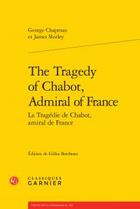 Couverture du livre « The Tragedy of Chabot, Admiral of France / la tragédie de Chabot, amiral de France » de George Chapman et James Shirley aux éditions Classiques Garnier