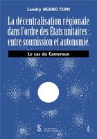 Couverture du livre « La décentralisation régionale dans l'ordre des États unitaires : entre soumission et autonomie ; le cas du Cameroun » de Landry Ngono Tsimi aux éditions Sydney Laurent