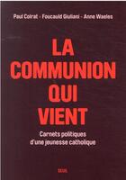 Couverture du livre « La communion qui vient : carnets politiques d'une jeunesse catholique » de Anne Waeles et Paul Colrat et Foucauld Giuliani aux éditions Seuil