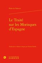 Couverture du livre « Le traité sur les morisques d'Espagne » de Pedro De Valencia aux éditions Classiques Garnier