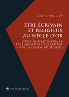 Couverture du livre « Être écrivain et religieux au siècle d'or : Pedro de Ribadeneyra S.I. et le ministère de l'écriture dans la Compagnie de Jésus » de Claire Bouvier aux éditions Casa De Velazquez