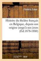 Couverture du livre « Histoire du theatre francais en belgique, depuis son origine jusqu'a nos jours (ed.1878-1880) » de Faber Frederic aux éditions Hachette Bnf