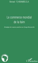 Couverture du livre « Commerce mondial de la faim ; stratégie de rupture positive au Congo-Brazzaville » de Bernard Tchibambelela aux éditions L'harmattan