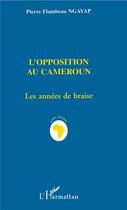 Couverture du livre « L'opposition au Cameroun ; les années de braise » de Pierre-Flambeau Ngayap aux éditions L'harmattan