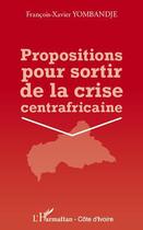 Couverture du livre « Propositions pour sortir de la crise centrafricaine » de Francois-Xavier Yombandje aux éditions L'harmattan