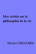 Couverture du livre « Mes vérités sur la philosophie de la vie » de Michel Gregoire aux éditions Librinova