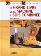 Couverture du livre « Le grand livre de la machine à bois combinée » de Yves Benoit aux éditions Eyrolles