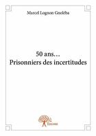 Couverture du livre « 50 ans... prisonniers des incertitudes » de Marcel Lognon Gnoleba aux éditions Edilivre