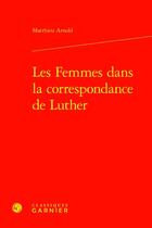 Couverture du livre « Les Femmes dans la correspondance de Luther » de Matthieu Arnold aux éditions Classiques Garnier