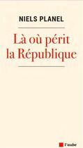 Couverture du livre « Là ou périt la République » de Niels Planel aux éditions Editions De L'aube