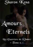 Couverture du livre « Les guerriers de l'ombre Tome 6 ; amours éternels » de Sharon Kena aux éditions Sharon Kena