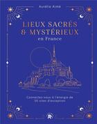 Couverture du livre « Lieux sacrés & mystérieux en France : connectez-vous à l'énergie de 50 sites d'exception » de Aurelie Aime aux éditions Le Lotus Et L'elephant