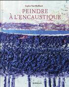 Couverture du livre « Peindre à l'encaustique » de Sophie Van Moffaert aux éditions Eyrolles