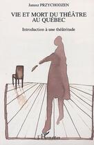 Couverture du livre « Vie et mort du theatre au quebec - introduction a une theatritude » de Janusz Przychodzen aux éditions Editions L'harmattan