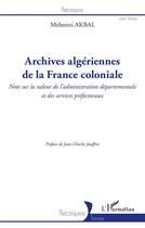 Couverture du livre « Archives algériennes de la France coloniale : note sur la valeur de l'administration départementale et des services préfectoraux » de Mehenni Akbal aux éditions L'harmattan