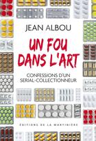 Couverture du livre « Un fou dans l'art ; confessions d'un serial-collectionneur » de Jean Albou aux éditions La Martiniere