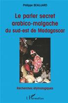 Couverture du livre « Le parler secret arabico-malgache du sud-est de Madagascar » de Philippe Beaujard aux éditions L'harmattan