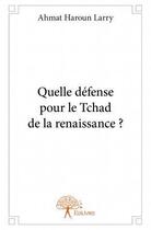 Couverture du livre « Quelle défense pour le Tchad de la Renaissance ? » de Ahmat Haroun Larry aux éditions Edilivre