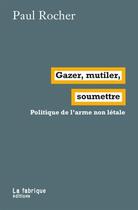 Couverture du livre « Gazer, mutiler, soumettre ; politique de l'arme non letale » de Paul Rocher aux éditions Fabrique