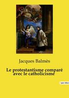 Couverture du livre « Le protestantisme comparé avec le catholicisme » de Jacques Balmes aux éditions Culturea