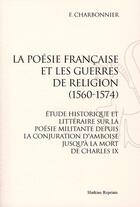 Couverture du livre « La poésie française et les guerres de religion (1560-1574) ; étude historique et littéraire sur la poésie militante depuis la conjuration dAmboise jusquà la mort de Charles IX » de F. Charbonnier aux éditions Slatkine Reprints