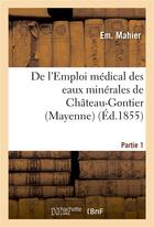 Couverture du livre « De l'emploi medical des eaux minerales de chateau-gontier (mayenne). 1re partie » de Mahier-E aux éditions Hachette Bnf