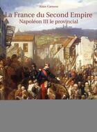 Couverture du livre « La France du Second Empire ; Napoléon III le provincial » de Alain Carteret aux éditions Soteca