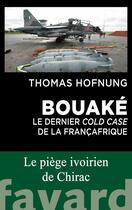 Couverture du livre « Bouaké : Le dernier cold case de la Françafrique ; Le piège ivoirien de Chirac » de Thomas Hofnung aux éditions Fayard