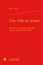 Couverture du livre « Une ville en scènes ; pouvoirs et spectacles à Londres sous les Tudor (1525-1603) » de Olivier Spina aux éditions Classiques Garnier