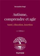 Couverture du livre « Autisme, comprendre et agir : santé, éducation, insertion (3e édition) » de Bernadette Roge aux éditions Dunod