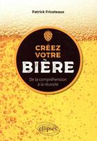 Couverture du livre « Créez votre bière ; de la compréhension à la réussite » de Patrick Fricoteaux aux éditions Ellipses