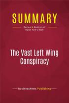 Couverture du livre « Summary: The Vast Left Wing Conspiracy : Review and Analysis of Byron York's Book » de Businessnews Publishing aux éditions Political Book Summaries