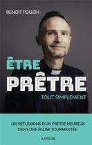 Couverture du livre « Être prêtre, tout simplement : les réflexions d'un prêtre heureux dans une église tourmentée » de Benoit Pouzin aux éditions Artege