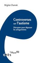 Couverture du livre « Controverses sur l'autisme ; décrypter pour dépasser les antagonismes » de Brigitte Chamak aux éditions Eres
