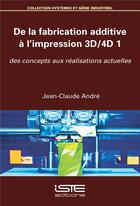 Couverture du livre « De la fabrication additive à l'impression 3D/4D t.1 ; des concepts aux réalisations actuelles » de Andre Jean-Claude aux éditions Iste