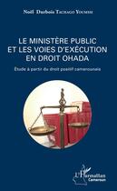 Couverture du livre « Le ministère public et les voies d'exécution en droit OHADA ; étude à partir du droit positif cameronais » de Noel Durbois Tachago Youmssi aux éditions Editions L'harmattan