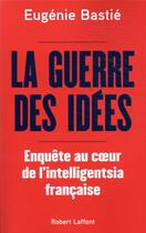 Couverture du livre « La guerre des idées ; enquête au coeur de l'intelligentsia française » de Eugénie Bastié aux éditions Robert Laffont