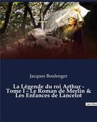 Couverture du livre « La Légende du roi Arthur - Tome I - Le Roman de Merlin & Les Enfances de Lancelot : un essai historique de Jacques Boulenger » de Jacques Boulenger aux éditions Culturea