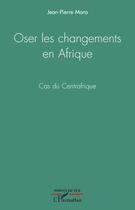 Couverture du livre « Oser les changements en Afrique ; cas du Centrafrique » de Jean-Pierre Mara aux éditions L'harmattan