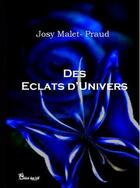 Couverture du livre « Des éclats d'univers » de Josy Malet-Praud aux éditions Chloe Des Lys