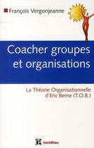 Couverture du livre « Coacher groupes et organisations ; la théorie organisationnelle d'Eric Berne (T.O.B.) » de Vergonjeanne-F aux éditions Intereditions